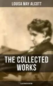 «The Collected Works of Louisa May Alcott (Illustrated Edition)» by Louisa May Alcott