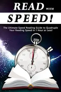 Read With Speed: The Ultimate Speed Reading Guide to Quadruple Your Reading Speed in 1 Hour or Less!