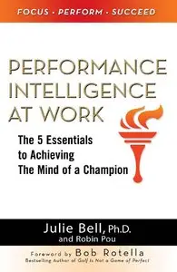 Performance Intelligence at Work: The 5 Essentials to Achieving The Mind of a Champion