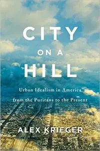 City on a Hill: Urban Idealism in America from the Puritans to the Present