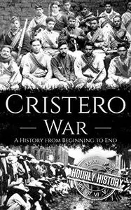 Cristero War: A History from Beginning to End (History of Mexico)