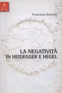 Francesca Brencio - La negatività in Heidegger e Hegel (2010)