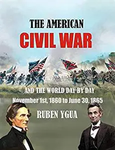 THE AMERICAN CIVIL WAR: AND THE WORLD DAY BY DAY November 1st, 1860 to June 30, 1865