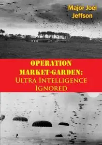 «Operation Market-Garden: Ultra Intelligence Ignored» by Major Joel Jeffson