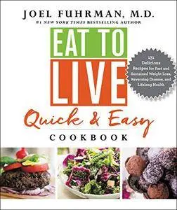 Eat to Live Quick and Easy Cookbook: 131 Delicious Recipes for Fast and Sustained Weight Loss, Reversing Disease, and Lifelong