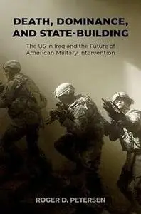 Death, Dominance, and State-Building: The US in Iraq and the Future of American Military Intervention