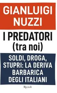Gianluigi Nuzzi - I predatori (tra noi). Soldi, droga, stupri: la deriva barbarica degli italiani