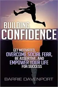Building Confidence: Get Motivated, Overcome Social Fear, Be Assertive, and Empower Your Life For Success