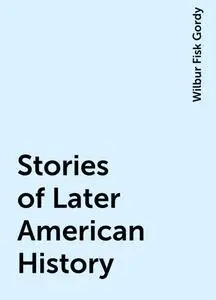 «Stories of Later American History» by Wilbur Fisk Gordy