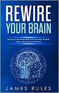 Rewire Your Brain: How to Calm your Anxious Brain. Stop Fear, Worry, and Anger. Change your Habits for a Better Life.