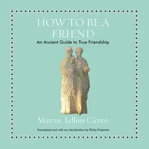 «How to Be a Friend: An Ancient Guide to True Friendship» by Marcus Tullius Cicero