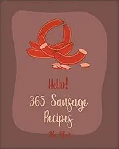 Hello! 365 Sausage Recipes: Best Sausage Cookbook Ever For Beginners
