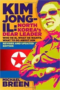 Kim Jong-Il, North Korea's Dear Leader: Who He is, What He Wants, What to Do About Him, Revised & Updated Edition Ed 2