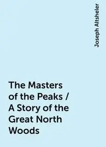 «The Masters of the Peaks / A Story of the Great North Woods» by Joseph Altsheler