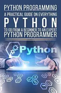 Python Programming: A Practical Guide On Everything Python To Go From A Beginner To An ExpertT Python Programmer