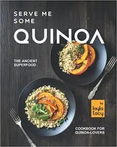 Serve Me Some Quinoa: The Ancient Superfood Cookbook for Quinoa-Lovers