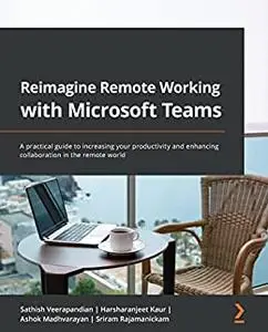 Reimagine Remote Working with Microsoft Teams: A practical guide to increasing your productivity and enhancing collaboration in