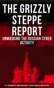 «The Grizzly Steppe Report (Unmasking the Russian Cyber Activity)» by U.S. Department of Homeland Security Federal Burea