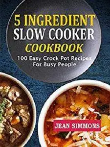 5 Ingredient Slow Cooker Cookbook: 100 Easy Crock Pot Recipes For Busy People [Kindle Edition]