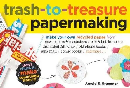 Trash-to-Treasure Papermaking: Make Your Own Recycled Paper from Newspapers & Magazines, Can & Bottle Labels, Disgarded Gift Wr