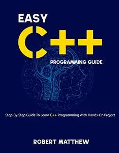 Easy C++ Programming Guide: Step-By-Step Guide To Learn C++ Programming With Hands-On Project