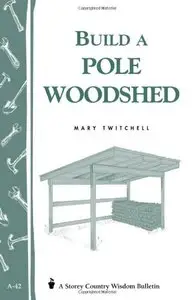 Build a Pole Woodshed: Storey Country Wisdom Bulletin A-42 (Repost)