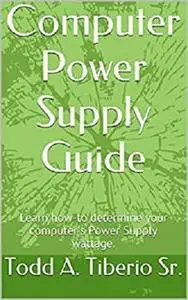 Computer Power Supply Guide: Learn how-to determine your Computer's Power Supply wattage (PC Technology Book 6)