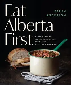 Eat Alberta First: A Year of Local Recipes from where the Prairies Meet the Mountains