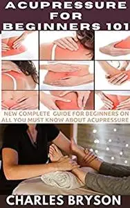 Acupressure For Beginners 101: New Complete Guide For Beginners On All You Must Know About Acupressure