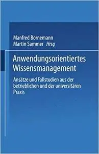 Anwendungsorientiertes Wissensmanagement: Ansätze und Fallstudien aus der betrieblichen und der universitären Praxis