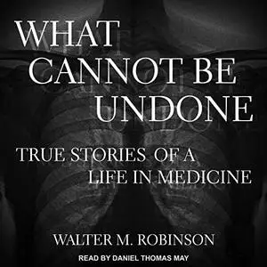 What Cannot Be Undone: True Stories of a Life in Medicine [Audiobook]