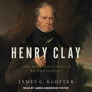 Henry Clay: The Man Who Would Be President [Audiobook]