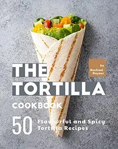 The Tortilla Cookbook: 50 Flavourful and Spicy Tortilla Recipes