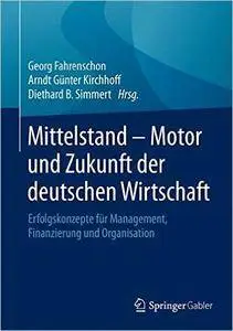 Mittelstand - Motor und Zukunft der deutschen Wirtschaft: Erfolgskonzepte für Management, Finanzierung und Organisation