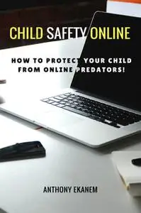 «Child Safety Online: How to Protect Your Child from Online Predators!» by Anthony Ekanem