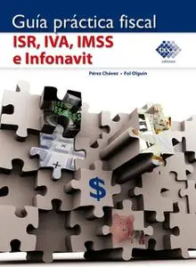 «Guía Práctica Fiscal. ISR, IVA, IMSS e Infonavit 2018» by José Pérez Chávez,Raymundo Fol Olguín