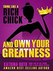 Think Like a Rich Chick and Own Your Greatness: Quit Screwing Around, and Do What You Came Here to Do!