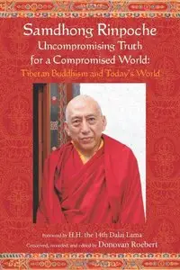 Samdhong Rinpoche Uncompromising Truth for a Compromised World: Tibetan Buddhism and Today's World