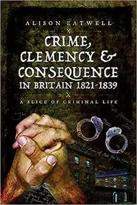 Crime, Clemency and Consequence in Britain 1821 - 1839: A Slice of Criminal Life