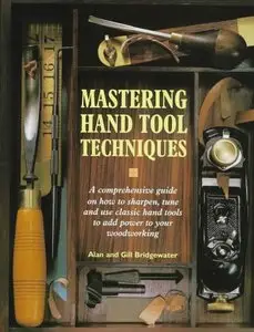 Mastering Hand Tool Techniques: A Comprehensive Guide on How to Sharpen, Tune and Use Classic Hand Tools to Add Power to Your W