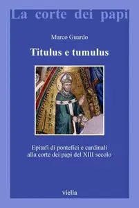 Marco Guardo - Titulus e tumulus. Epitafi di pontefici e cardinali alla corte dei papi del XIII secolo