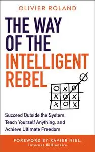 The Way of the Intelligent Rebel: Succeed Outside the System, Teach Yourself Anything, and Achieve Ultimate Freedom