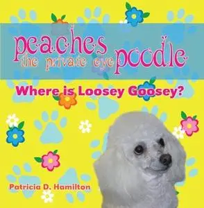 «Peaches the Private Eye Poodle - Where is Loosey Goosey?» by Pat Hamilton