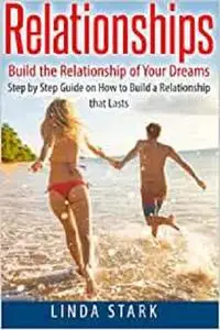 Relationships: Build the Relationship of Your Dreams- Step by Step Guide on How to Build a Relationship that Lasts