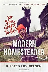 So You Want to Be a Modern Homesteader?: All the Dirt on Living the Good Life