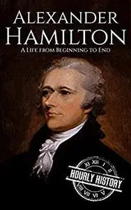 Alexander Hamilton: A Life From Beginning to End