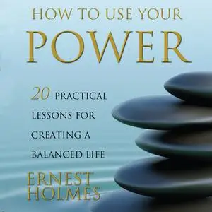 «How to Use Your Power: 20 Practical Lessons for Creating a Balanced Life» by Ernest Holmes