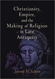 Christianity, Empire, and the Making of Religion in Late Antiquity