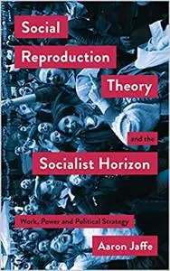 Social Reproduction Theory and the Socialist Horizon: Work, Power and Political Strategy