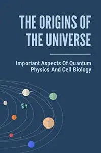 The Origins Of The Universe: Important Aspects Of Quantum Physics And Cell Biology